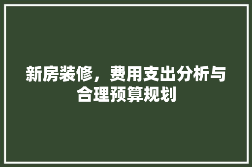新房装修，费用支出分析与合理预算规划 新房装修，费用支出分析与合理预算规划 汽车维修