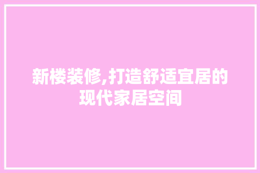 新楼装修,打造舒适宜居的现代家居空间 新楼装修,打造舒适宜居的现代家居空间 家电维修