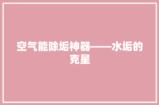 空气能除垢神器——水垢的克星