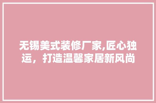 无锡美式装修厂家,匠心独运，打造温馨家居新风尚 无锡美式装修厂家,匠心独运，打造温馨家居新风尚 墙体维修