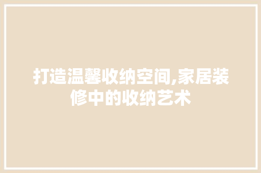 打造温馨收纳空间,家居装修中的收纳艺术 打造温馨收纳空间,家居装修中的收纳艺术 墙体维修
