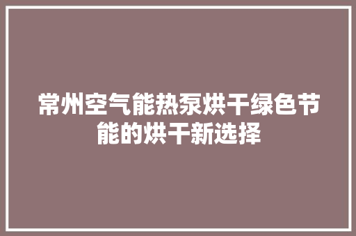 常州空气能热泵烘干绿色节能的烘干新选择