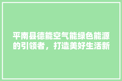平南县德能空气能绿色能源的引领者，打造美好生活新篇章