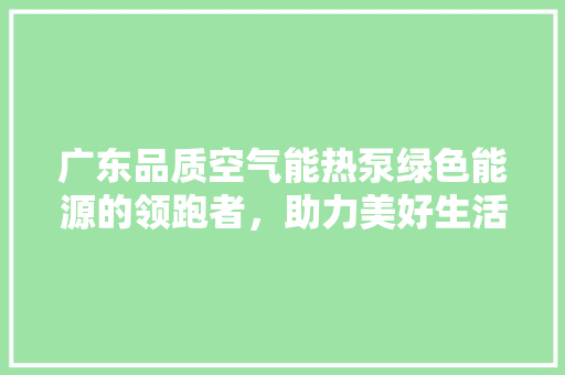 广东品质空气能热泵绿色能源的领跑者，助力美好生活