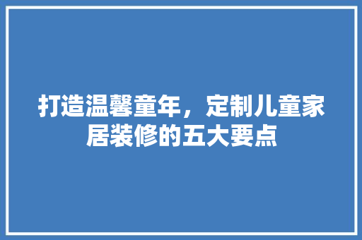 打造温馨童年，定制儿童家居装修的五大要点 打造温馨童年，定制儿童家居装修的五大要点 家电维修