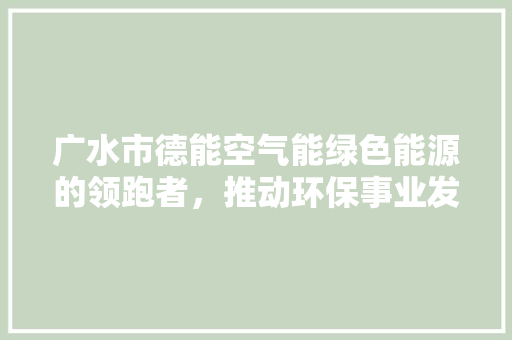 广水市德能空气能绿色能源的领跑者，推动环保事业发展