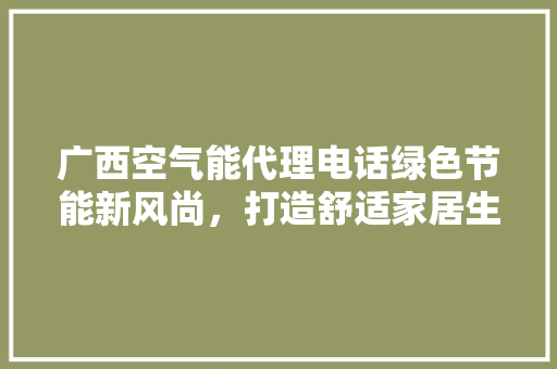 广西空气能代理电话绿色节能新风尚，打造舒适家居生活