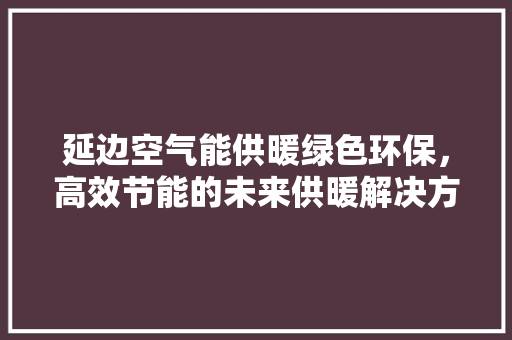 延边空气能供暖绿色环保，高效节能的未来供暖解决方法