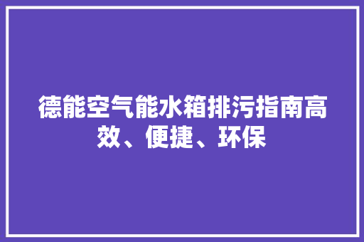 德能空气能水箱排污指南高效、便捷、环保