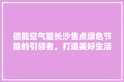 德能空气能长沙售点绿色节能的引领者，打造美好生活新体验