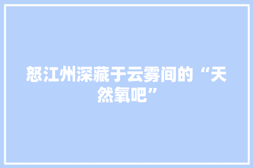 怒江州深藏于云雾间的“天然氧吧” 家电维修