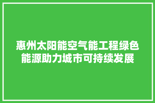惠州太阳能空气能工程绿色能源助力城市可持续发展