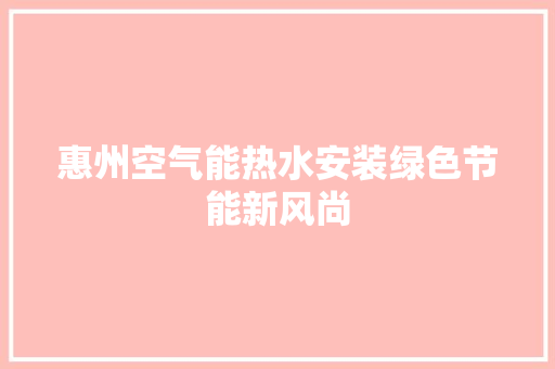 惠州空气能热水安装绿色节能新风尚 综合便民