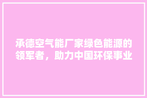 承德空气能厂家绿色能源的领军者，助力中国环保事业