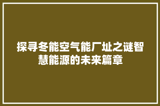 探寻冬能空气能厂址之谜智慧能源的未来篇章