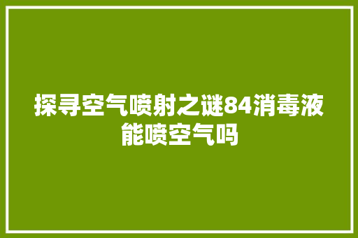 探寻空气喷射之谜84消毒液能喷空气吗