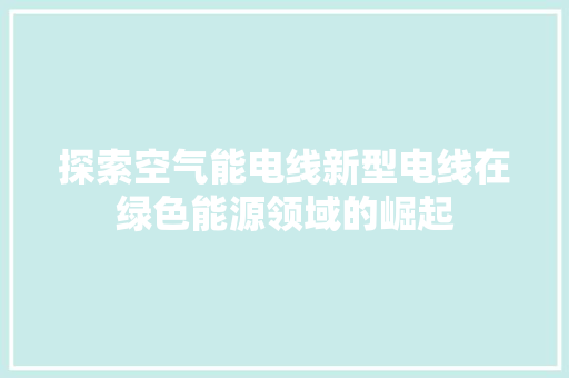 探索空气能电线新型电线在绿色能源领域的崛起