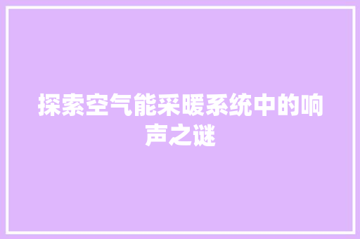 探索空气能采暖系统中的响声之谜
