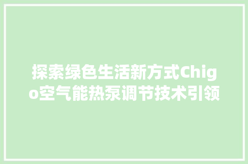 探索绿色生活新方式Chigo空气能热泵调节技术引领行业潮流