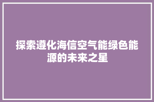探索遵化海信空气能绿色能源的未来之星