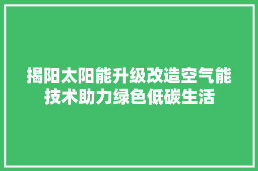 揭阳太阳能升级改造空气能技术助力绿色低碳生活