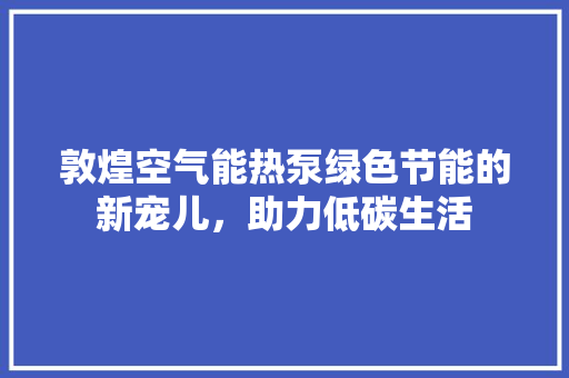 敦煌空气能热泵绿色节能的新宠儿，助力低碳生活