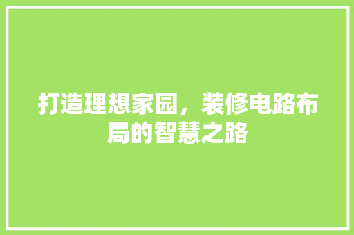 打造理想家园，装修电路布局的智慧之路 打造理想家园，装修电路布局的智慧之路 汽车维修