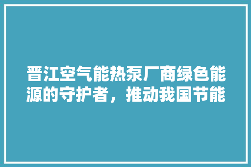 晋江空气能热泵厂商绿色能源的守护者，推动我国节能减排事业