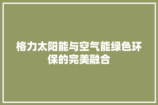 格力太阳能与空气能绿色环保的完美融合 家电维修