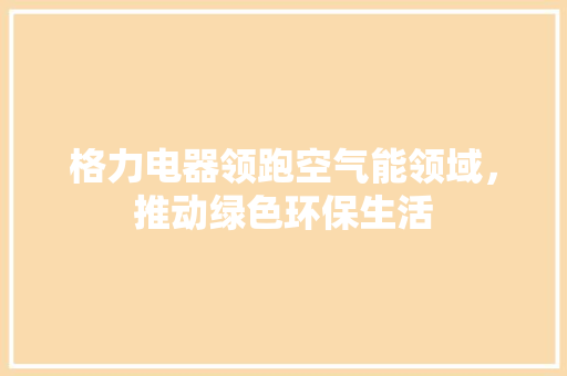 格力电器领跑空气能领域，推动绿色环保生活 汽车维修