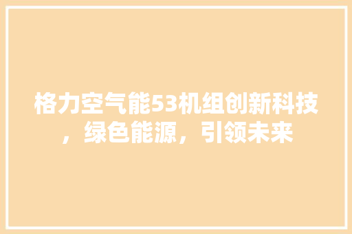 格力空气能53机组创新科技，绿色能源，引领未来 家电维修