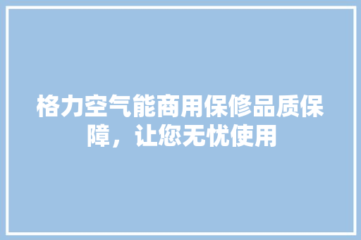 格力空气能商用保修品质保障，让您无忧使用