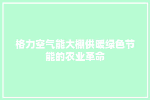格力空气能大棚供暖绿色节能的农业革命