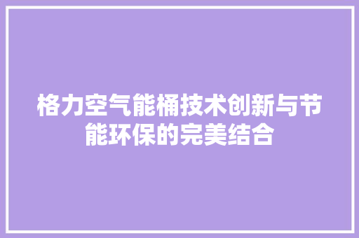格力空气能桶技术创新与节能环保的完美结合