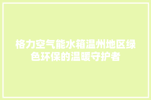 格力空气能水箱温州地区绿色环保的温暖守护者