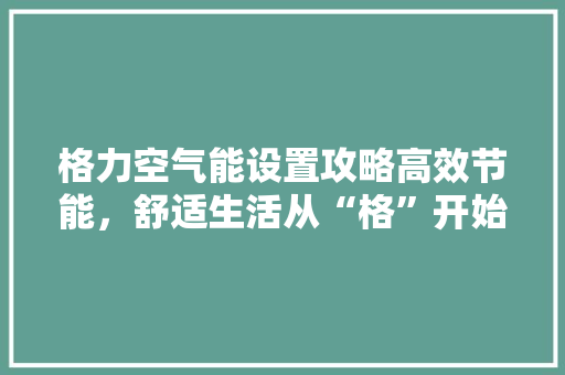 格力空气能设置攻略高效节能，舒适生活从“格”开始