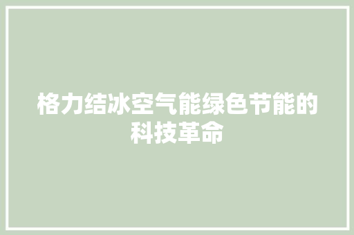 格力结冰空气能绿色节能的科技革命