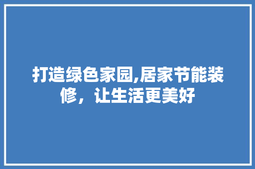 打造绿色家园,居家节能装修，让生活更美好 打造绿色家园,居家节能装修，让生活更美好 家电维修