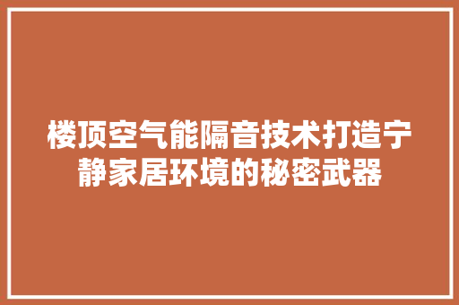 楼顶空气能隔音技术打造宁静家居环境的秘密武器 厨房维修