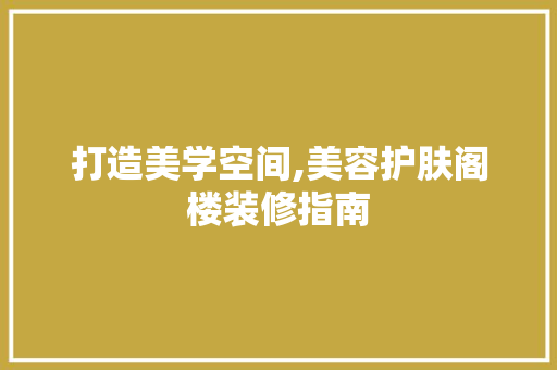 打造美学空间,美容护肤阁楼装修指南 打造美学空间,美容护肤阁楼装修指南 汽车维修