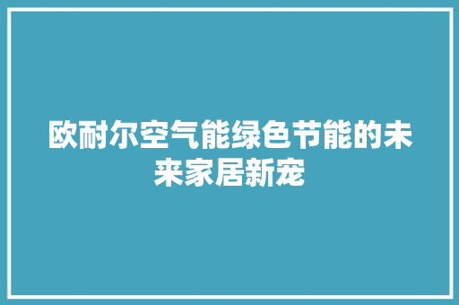 欧耐尔空气能绿色节能的未来家居新宠 汽车维修