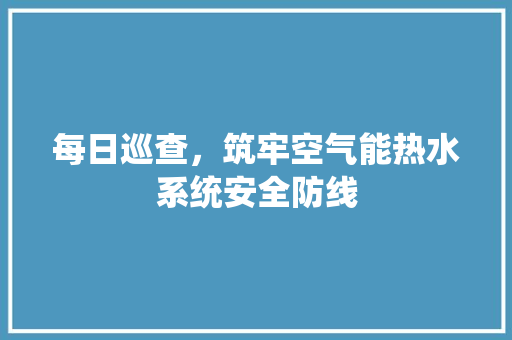 每日巡查，筑牢空气能热水系统安全防线