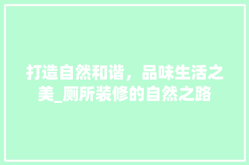 打造自然和谐，品味生活之美_厕所装修的自然之路 打造自然和谐，品味生活之美_厕所装修的自然之路 综合便民