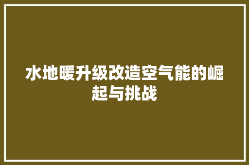 水地暖升级改造空气能的崛起与挑战 汽车维修