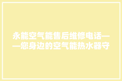 永能空气能售后维修电话——您身边的空气能热水器守护者