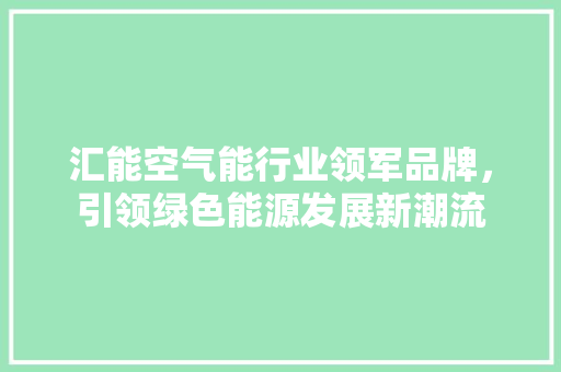 汇能空气能行业领军品牌，引领绿色能源发展新潮流 汽车维修