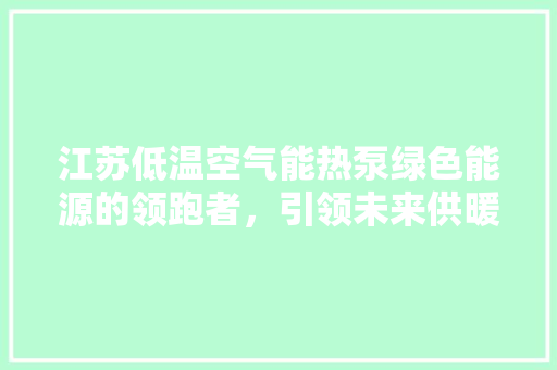 江苏低温空气能热泵绿色能源的领跑者，引领未来供暖新潮流