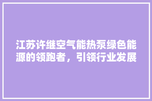 江苏许继空气能热泵绿色能源的领跑者，引领行业发展新篇章
