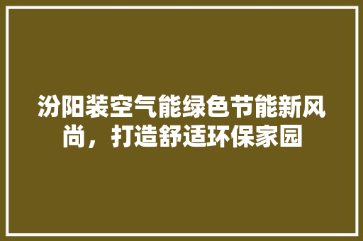 汾阳装空气能绿色节能新风尚，打造舒适环保家园 厨房维修