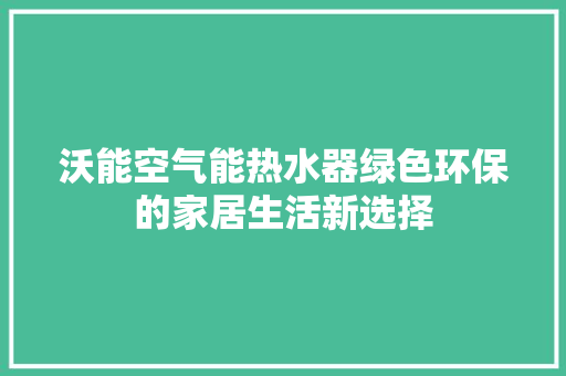 沃能空气能热水器绿色环保的家居生活新选择